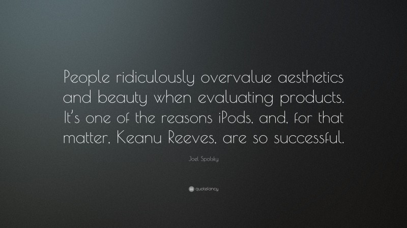 Joel Spolsky Quote: “People ridiculously overvalue aesthetics and beauty when evaluating products. It’s one of the reasons iPods, and, for that matter, Keanu Reeves, are so successful.”