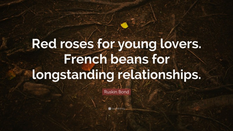 Ruskin Bond Quote: “Red roses for young lovers. French beans for longstanding relationships.”