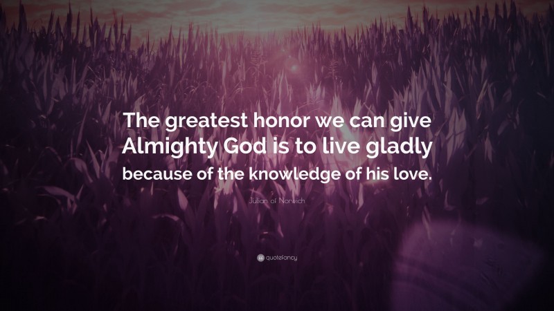 Julian of Norwich Quote: “The greatest honor we can give Almighty God is to live gladly because of the knowledge of his love.”