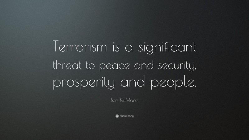 Ban Ki-Moon Quote: “Terrorism is a significant threat to peace and security, prosperity and people.”