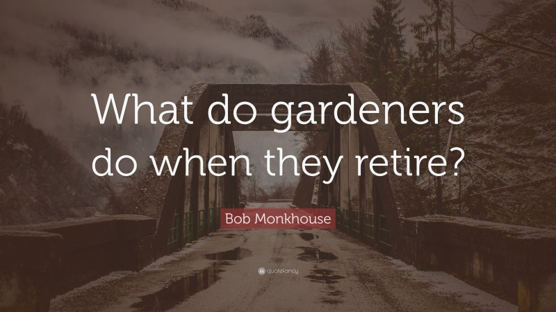 Bob Monkhouse Quote: “What do gardeners do when they retire?”