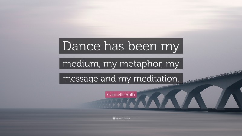 Gabrielle Roth Quote: “Dance has been my medium, my metaphor, my message and my meditation.”