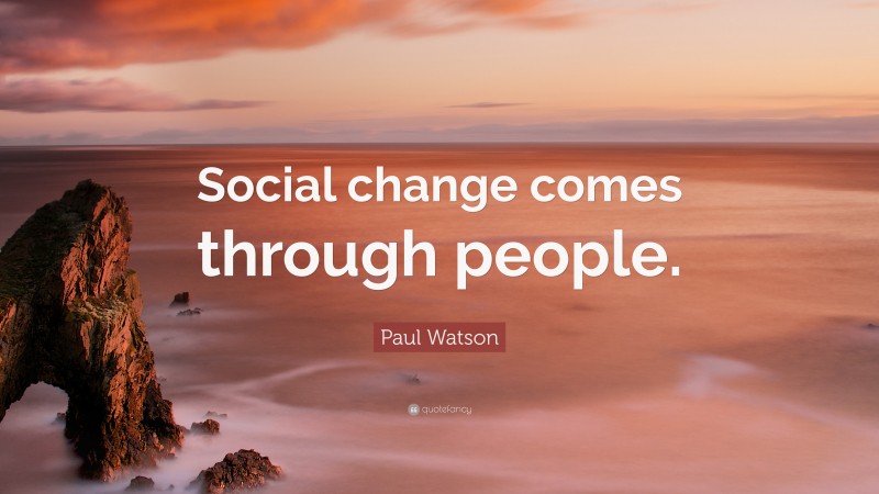 Paul Watson Quote: “Social change comes through people.”
