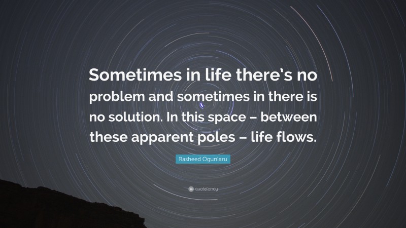 Rasheed Ogunlaru Quote: “Sometimes in life there’s no problem and sometimes in there is no solution. In this space – between these apparent poles – life flows.”