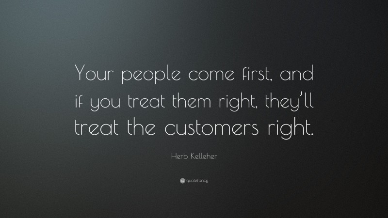 Herb Kelleher Quote: “Your people come first, and if you treat them right, they’ll treat the customers right.”