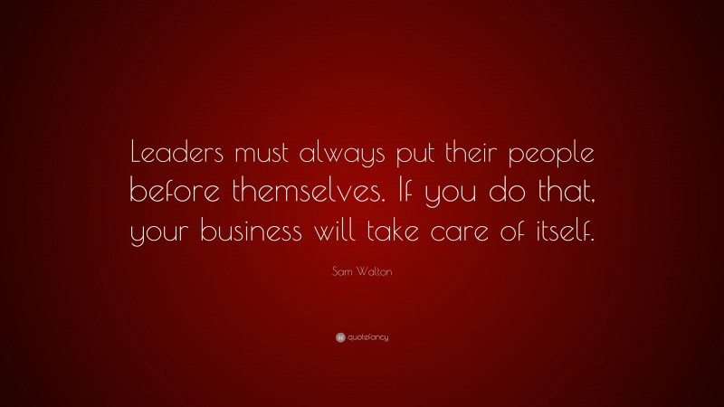 Sam Walton Quote: “Leaders must always put their people before themselves. If you do that, your business will take care of itself.”