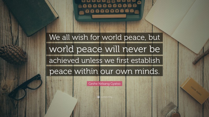 Geshe Kelsang Gyatso Quote: “We all wish for world peace, but world peace will never be achieved unless we first establish peace within our own minds.”