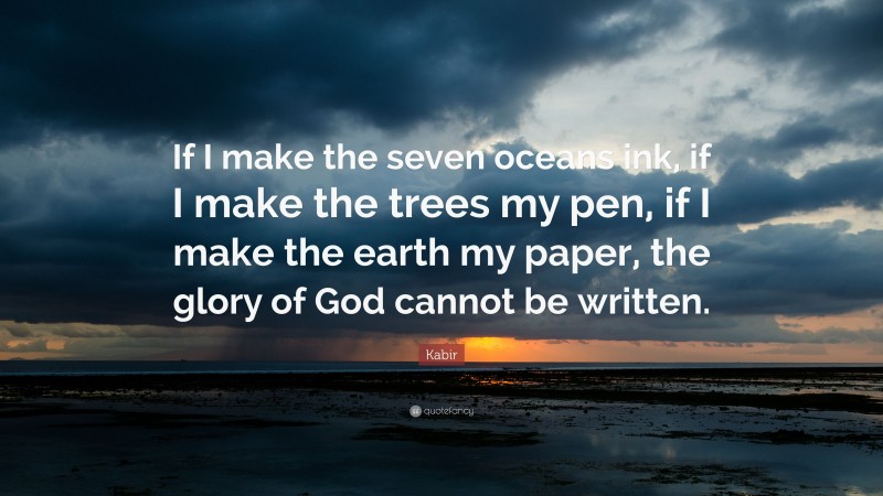 Kabir Quote: “If I make the seven oceans ink, if I make the trees my pen, if I make the earth my paper, the glory of God cannot be written.”