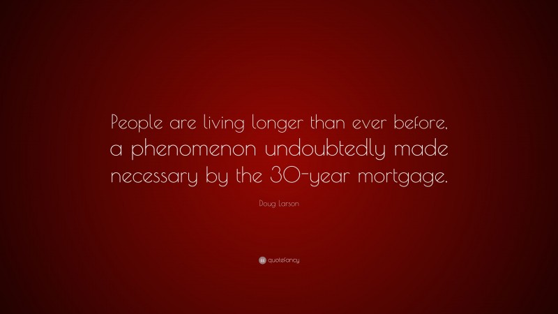 Doug Larson Quote: “People are living longer than ever before, a phenomenon undoubtedly made necessary by the 30-year mortgage.”