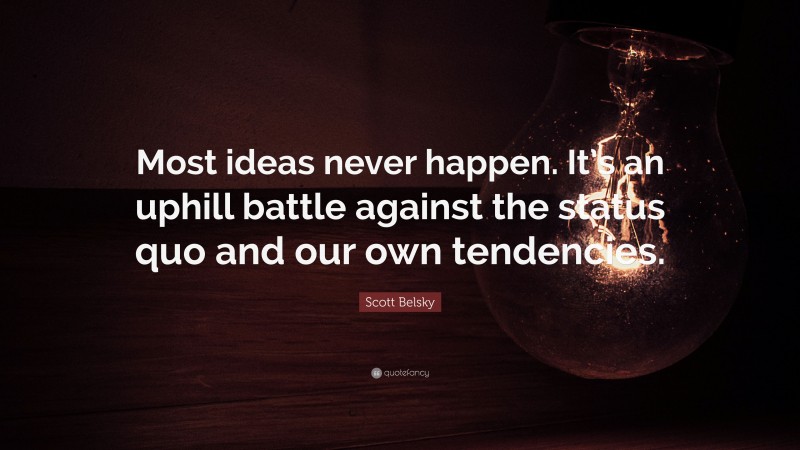 Scott Belsky Quote: “Most ideas never happen. It’s an uphill battle against the status quo and our own tendencies.”