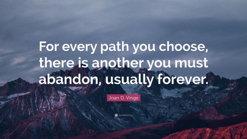 Joan D. Vinge Quote: “For every path you choose, there is another you must abandon, usually forever.”