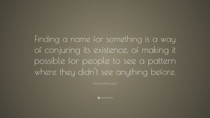 Howard Rheingold Quote: “Finding a name for something is a way of conjuring its existence, of making it possible for people to see a pattern where they didn’t see anything before.”