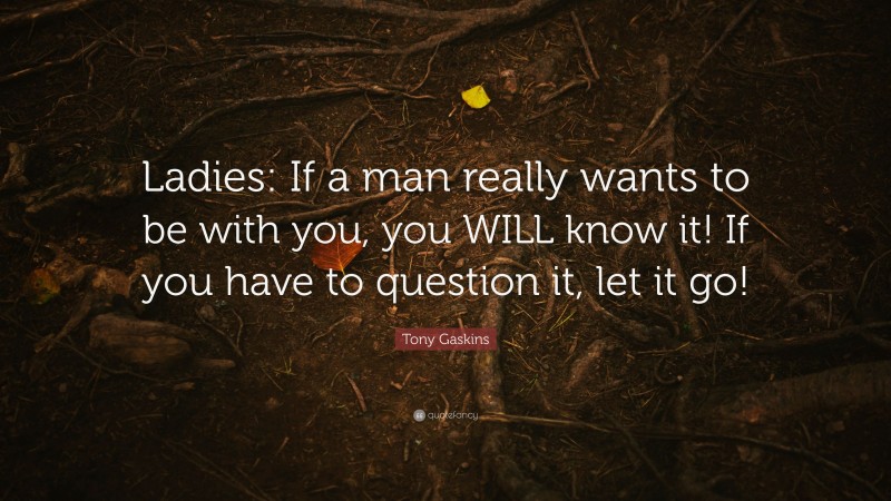 Tony Gaskins Quote: “Ladies: If a man really wants to be with you, you WILL know it! If you have to question it, let it go!”
