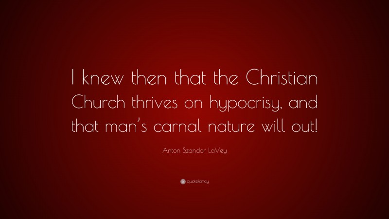 Anton Szandor LaVey Quote: “I knew then that the Christian Church thrives on hypocrisy, and that man’s carnal nature will out!”
