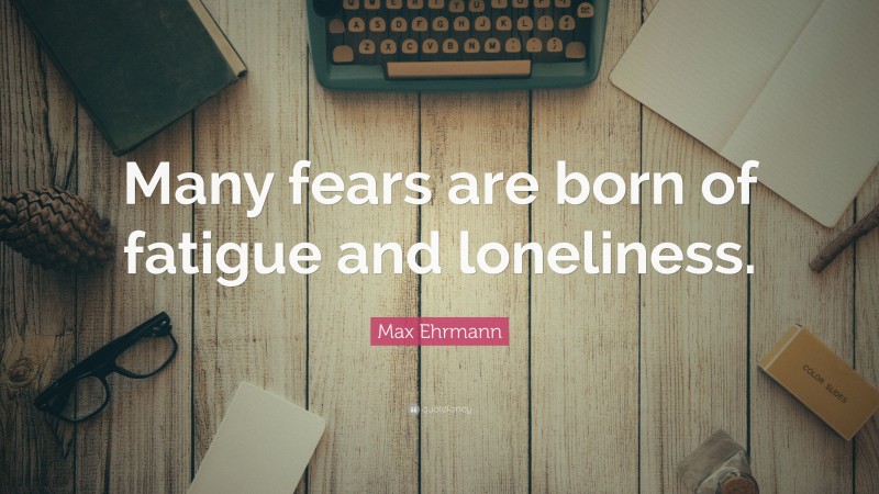 Max Ehrmann Quote: “Many fears are born of fatigue and loneliness.”