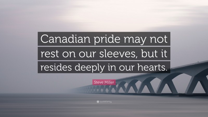 Steve Miller Quote: “Canadian pride may not rest on our sleeves, but it resides deeply in our hearts.”