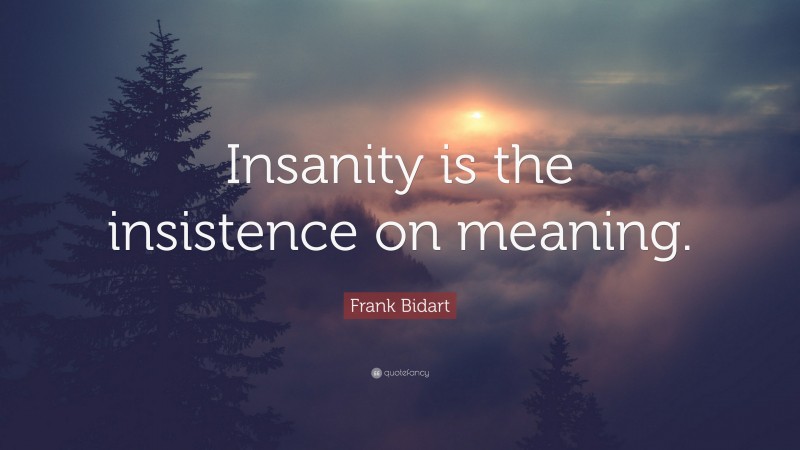 Frank Bidart Quote: “Insanity is the insistence on meaning.”