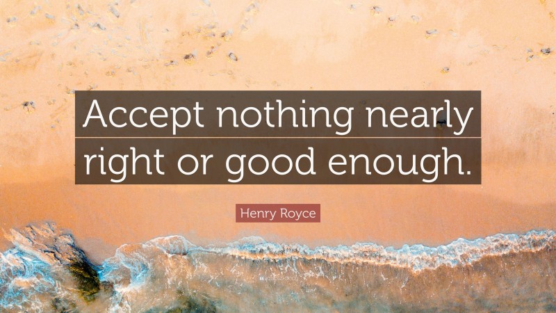 Henry Royce Quote: “Accept nothing nearly right or good enough.”