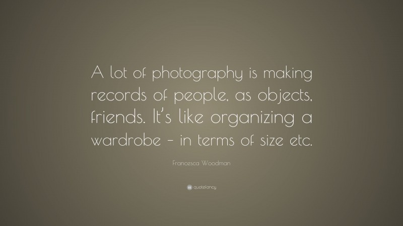 Francesca Woodman Quote: “A lot of photography is making records of people, as objects, friends. It’s like organizing a wardrobe – in terms of size etc.”