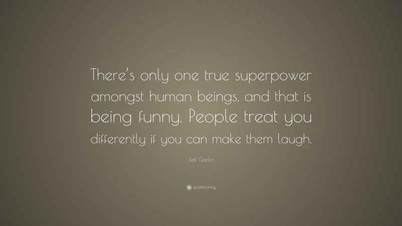 Jeff Garlin Quote: “There’s only one true superpower amongst human beings, and that is being funny. People treat you differently if you can make them laugh.”