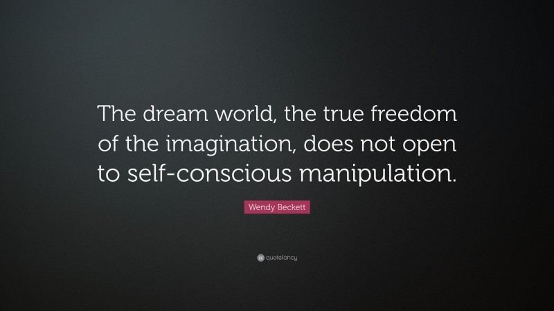 Wendy Beckett Quote: “The dream world, the true freedom of the imagination, does not open to self-conscious manipulation.”