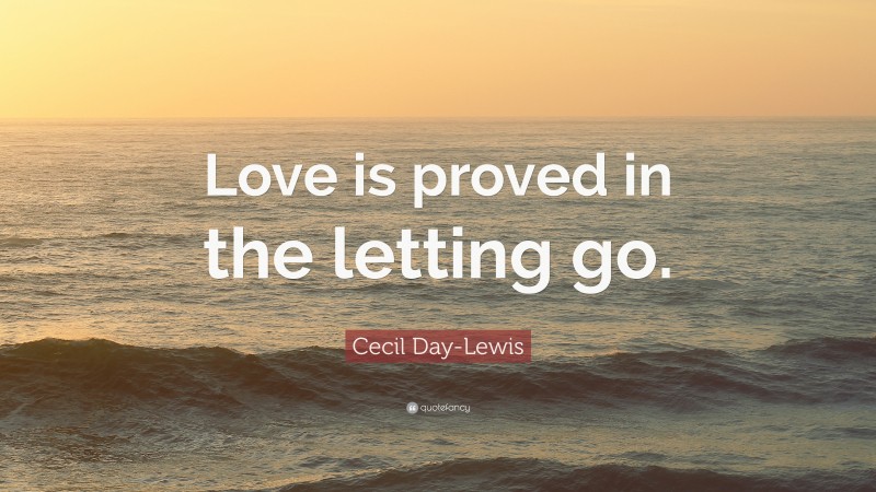 Cecil Day-Lewis Quote: “Love is proved in the letting go.”