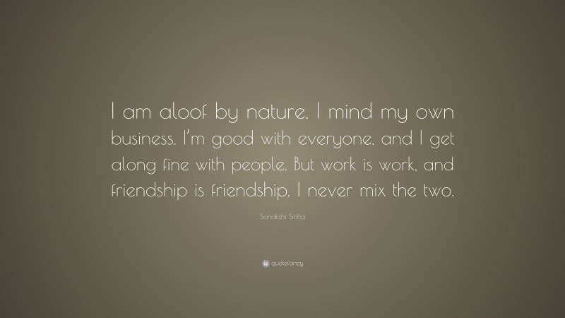 Sonakshi Sinha Quote: “I am aloof by nature. I mind my own business. I’m good with everyone, and I get along fine with people. But work is work, and friendship is friendship. I never mix the two.”