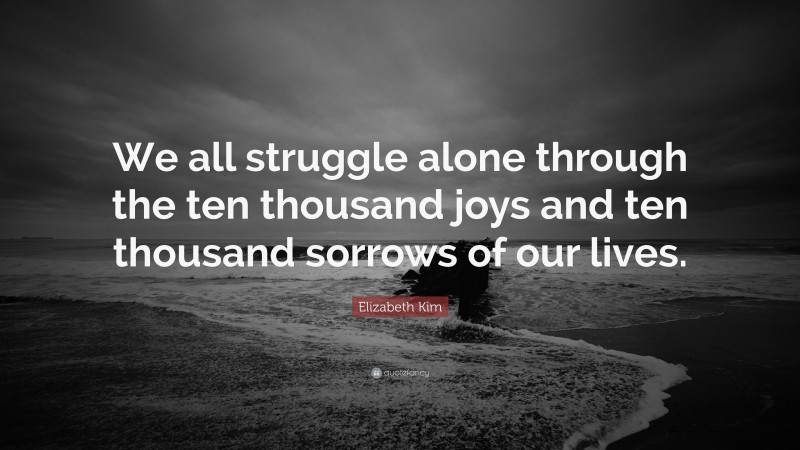 Elizabeth Kim Quote: “We all struggle alone through the ten thousand joys and ten thousand sorrows of our lives.”