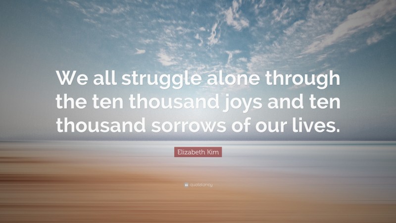Elizabeth Kim Quote: “We all struggle alone through the ten thousand joys and ten thousand sorrows of our lives.”