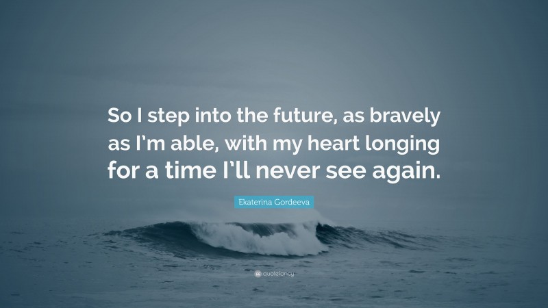 Ekaterina Gordeeva Quote: “So I step into the future, as bravely as I’m able, with my heart longing for a time I’ll never see again.”