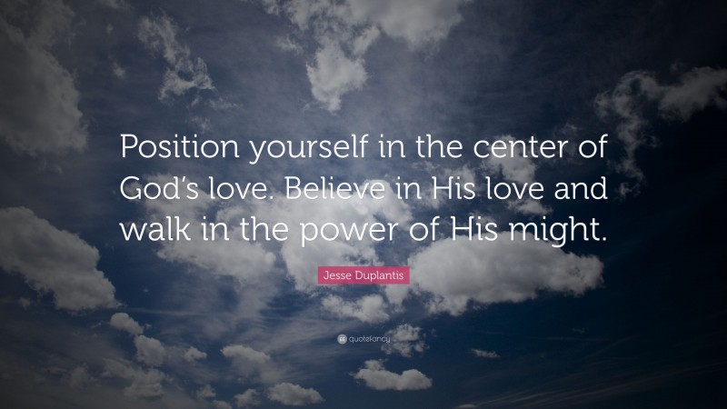 Jesse Duplantis Quote: “Position yourself in the center of God’s love. Believe in His love and walk in the power of His might.”