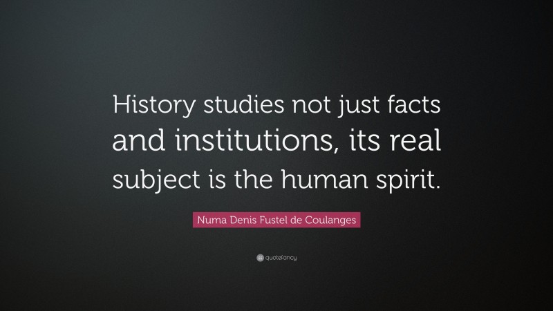 Numa Denis Fustel de Coulanges Quote: “History studies not just facts and institutions, its real subject is the human spirit.”