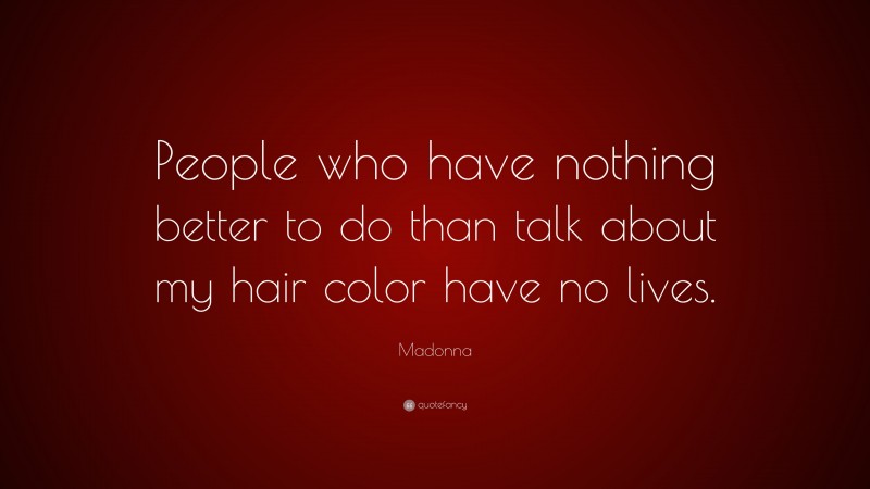 Madonna Quote: “People who have nothing better to do than talk about my hair color have no lives.”