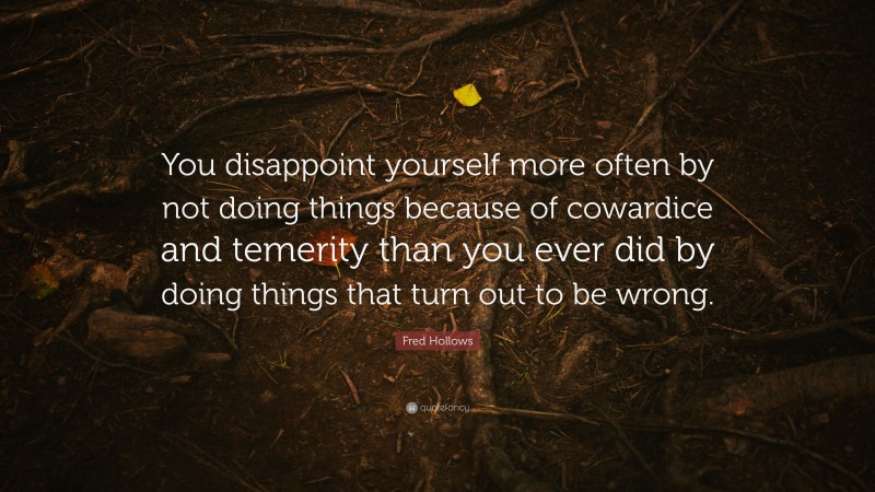 Fred Hollows Quote: “You disappoint yourself more often by not doing things because of cowardice and temerity than you ever did by doing things that turn out to be wrong.”