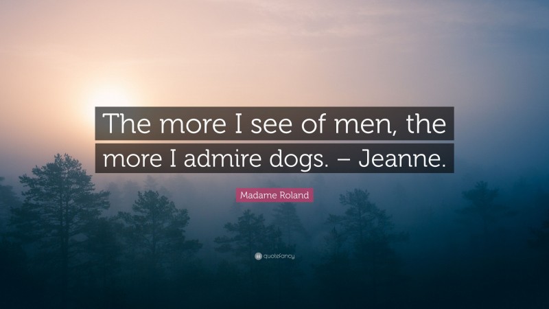 Madame Roland Quote: “The more I see of men, the more I admire dogs. – Jeanne.”