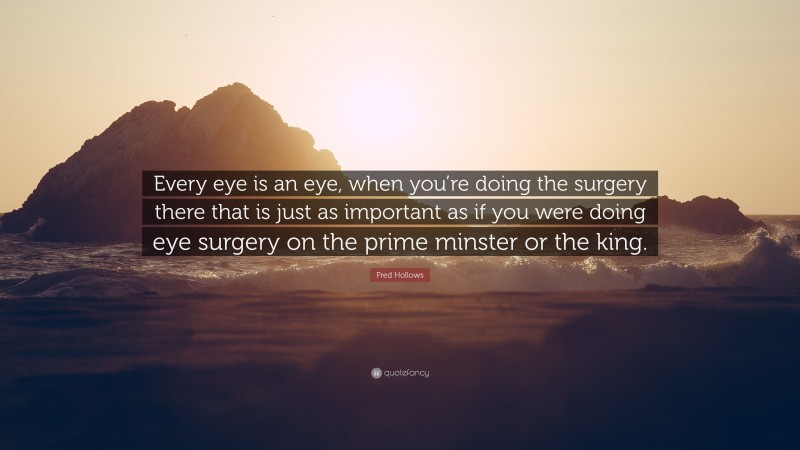 Fred Hollows Quote: “Every eye is an eye, when you’re doing the surgery there that is just as important as if you were doing eye surgery on the prime minster or the king.”