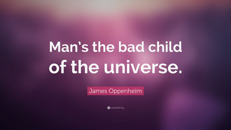 James Oppenheim Quote: “Man’s the bad child of the universe.”
