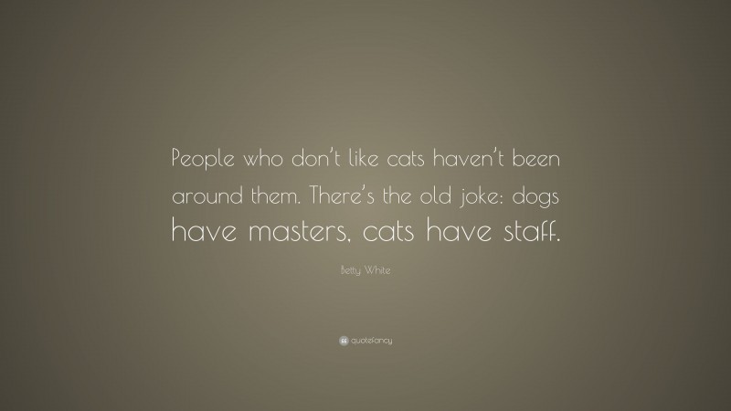 Betty White Quote: “People who don’t like cats haven’t been around them. There’s the old joke: dogs have masters, cats have staff.”