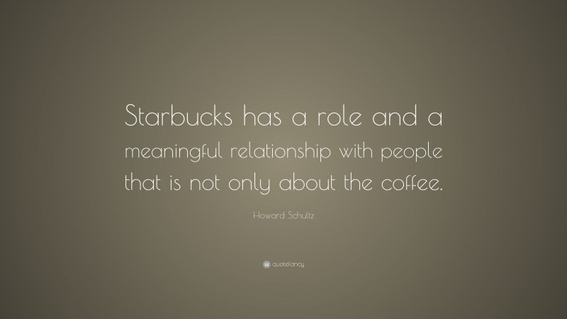Howard Schultz Quote: “Starbucks has a role and a meaningful relationship with people that is not only about the coffee.”
