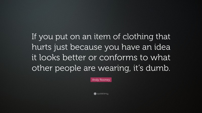 Andy Rooney Quote: “If you put on an item of clothing that hurts just because you have an idea it looks better or conforms to what other people are wearing, it’s dumb.”