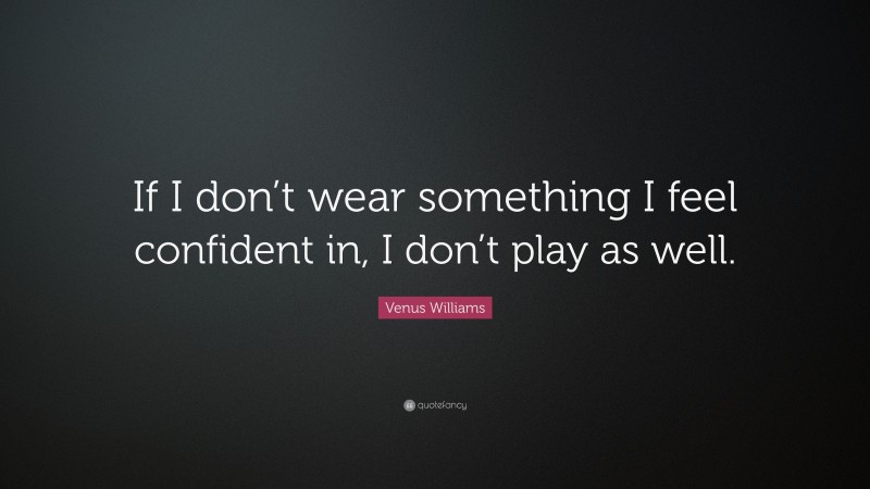 Venus Williams Quote: “If I don’t wear something I feel confident in, I don’t play as well.”