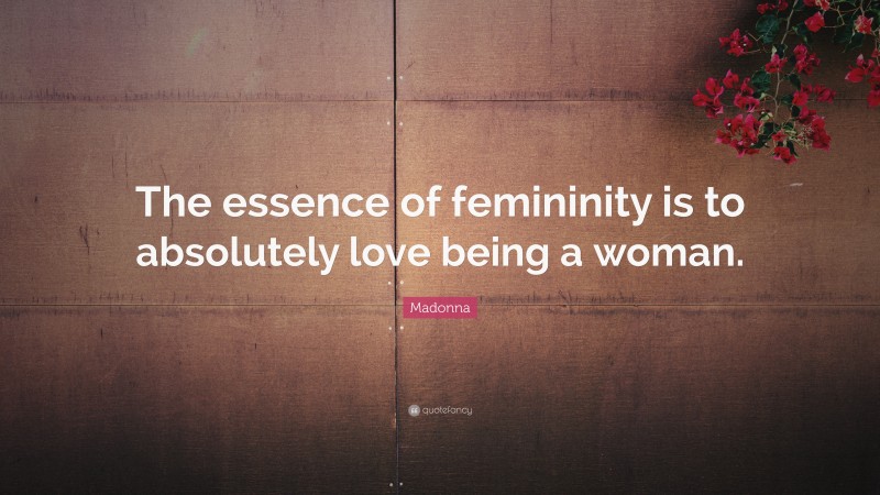 Madonna Quote: “The essence of femininity is to absolutely love being a woman.”