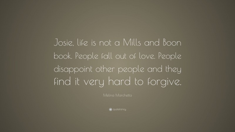 Melina Marchetta Quote: “Josie, life is not a Mills and Boon book. People fall out of love. People disappoint other people and they find it very hard to forgive.”