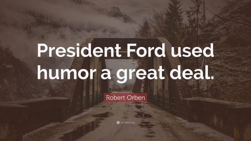 Robert Orben Quote: “President Ford used humor a great deal.”