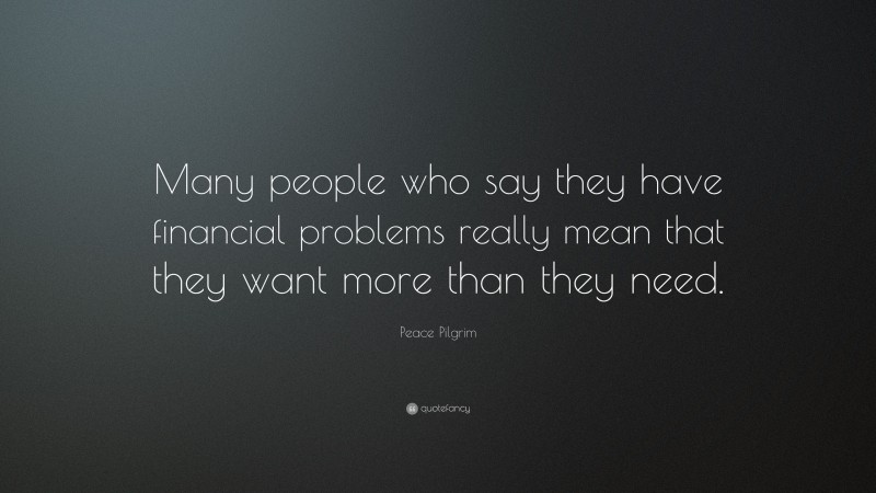 Peace Pilgrim Quote: “Many people who say they have financial problems really mean that they want more than they need.”
