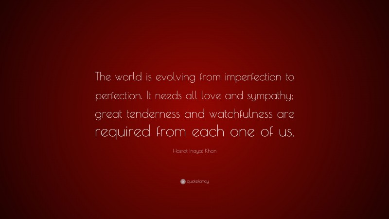 Hazrat Inayat Khan Quote: “The world is evolving from imperfection to perfection. It needs all love and sympathy; great tenderness and watchfulness are required from each one of us.”
