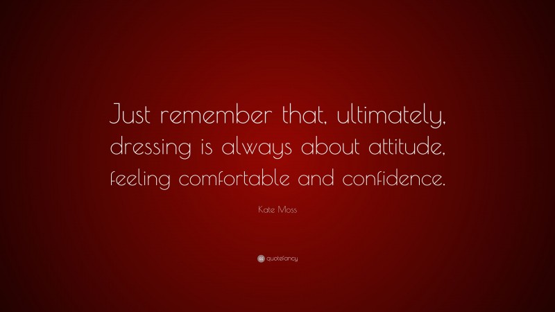 Kate Moss Quote: “Just remember that, ultimately, dressing is always about attitude, feeling comfortable and confidence.”