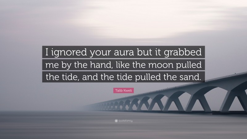 Talib Kweli Quote: “I ignored your aura but it grabbed me by the hand, like the moon pulled the tide, and the tide pulled the sand.”