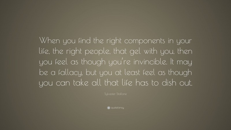 Sylvester Stallone Quote: “When you find the right components in your life, the right people, that gel with you, then you feel as though you’re invincible. It may be a fallacy, but you at least feel as though you can take all that life has to dish out.”