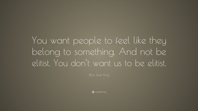 Billie Jean King Quote: “You want people to feel like they belong to something. And not be elitist. You don’t want us to be elitist.”